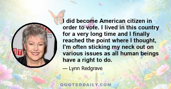 I did become American citizen in order to vote. I lived in this country for a very long time and I finally reached the point where I thought, I'm often sticking my neck out on various issues as all human beings have a