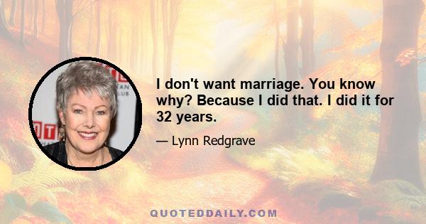 I don't want marriage. You know why? Because I did that. I did it for 32 years.