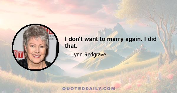 I don't want to marry again. I did that.