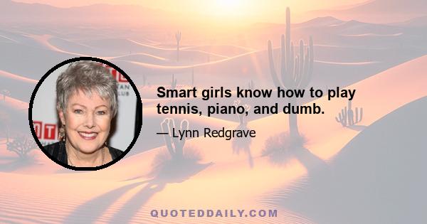 Smart girls know how to play tennis, piano, and dumb.