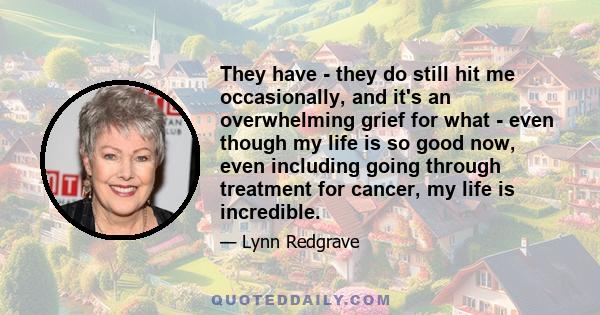 They have - they do still hit me occasionally, and it's an overwhelming grief for what - even though my life is so good now, even including going through treatment for cancer, my life is incredible.