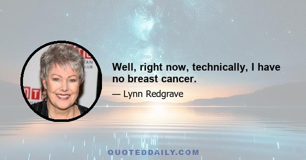 Well, right now, technically, I have no breast cancer.