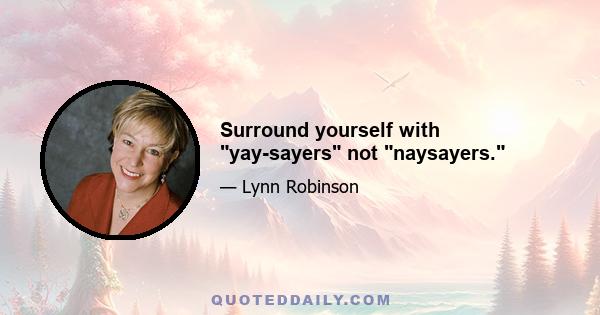 Surround yourself with yay-sayers not naysayers.