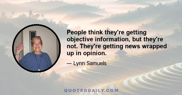 People think they're getting objective information, but they're not. They're getting news wrapped up in opinion.