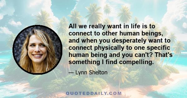 All we really want in life is to connect to other human beings, and when you desperately want to connect physically to one specific human being and you can't? That's something I find compelling.