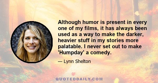 Although humor is present in every one of my films, it has always been used as a way to make the darker, heavier stuff in my stories more palatable. I never set out to make 'Humpday' a comedy.