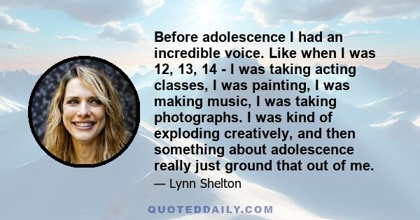 Before adolescence I had an incredible voice. Like when I was 12, 13, 14 - I was taking acting classes, I was painting, I was making music, I was taking photographs. I was kind of exploding creatively, and then