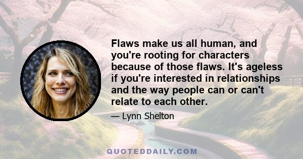 Flaws make us all human, and you're rooting for characters because of those flaws. It's ageless if you're interested in relationships and the way people can or can't relate to each other.