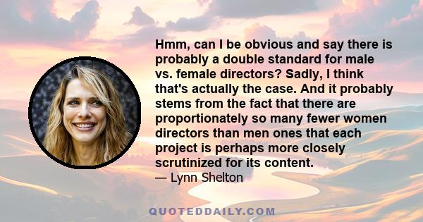 Hmm, can I be obvious and say there is probably a double standard for male vs. female directors? Sadly, I think that's actually the case. And it probably stems from the fact that there are proportionately so many fewer