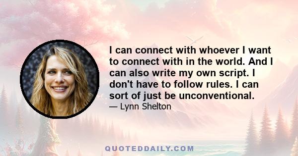 I can connect with whoever I want to connect with in the world. And I can also write my own script. I don't have to follow rules. I can sort of just be unconventional.