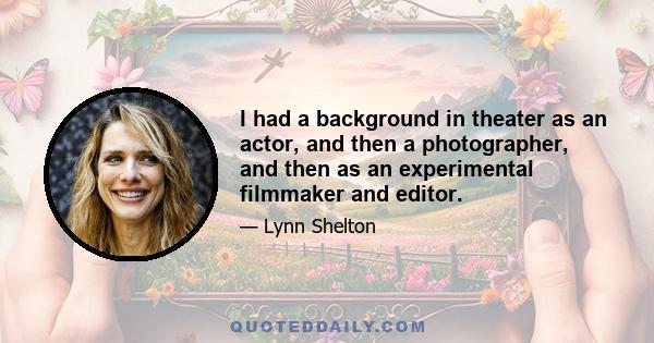 I had a background in theater as an actor, and then a photographer, and then as an experimental filmmaker and editor.