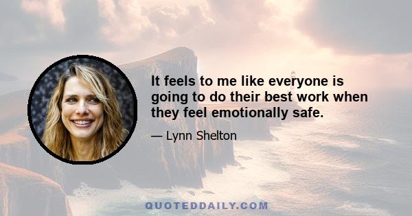 It feels to me like everyone is going to do their best work when they feel emotionally safe.