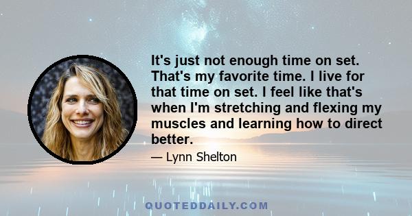 It's just not enough time on set. That's my favorite time. I live for that time on set. I feel like that's when I'm stretching and flexing my muscles and learning how to direct better.