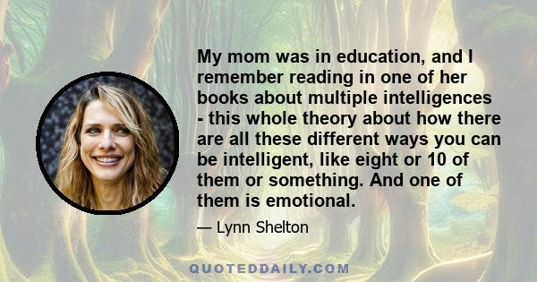 My mom was in education, and I remember reading in one of her books about multiple intelligences - this whole theory about how there are all these different ways you can be intelligent, like eight or 10 of them or