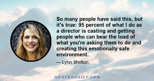 So many people have said this, but it's true: 95 percent of what I do as a director is casting and getting people who can bear the load of what you're asking them to do and creating this emotionally safe environment.