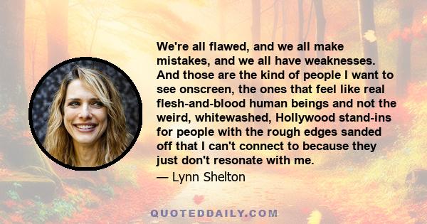 We're all flawed, and we all make mistakes, and we all have weaknesses. And those are the kind of people I want to see onscreen, the ones that feel like real flesh-and-blood human beings and not the weird, whitewashed,