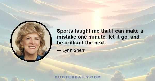 Sports taught me that I can make a mistake one minute, let it go, and be brilliant the next.