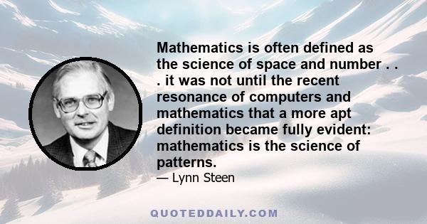 Mathematics is often defined as the science of space and number . . . it was not until the recent resonance of computers and mathematics that a more apt definition became fully evident: mathematics is the science of