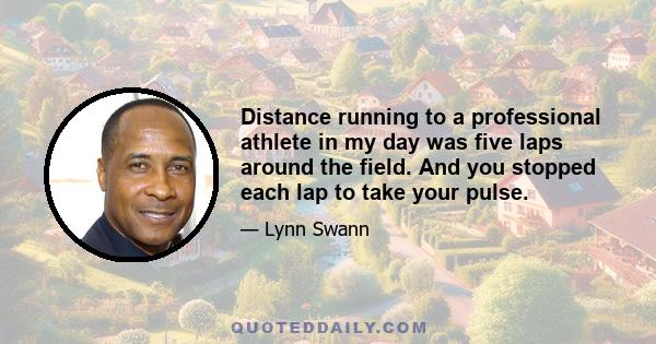 Distance running to a professional athlete in my day was five laps around the field. And you stopped each lap to take your pulse.