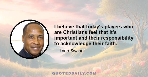 I believe that today's players who are Christians feel that it's important and their responsibility to acknowledge their faith.