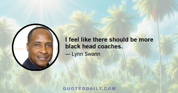 I feel like there should be more black head coaches.