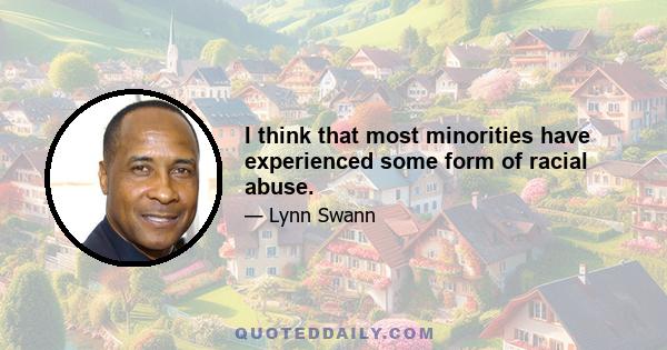 I think that most minorities have experienced some form of racial abuse.