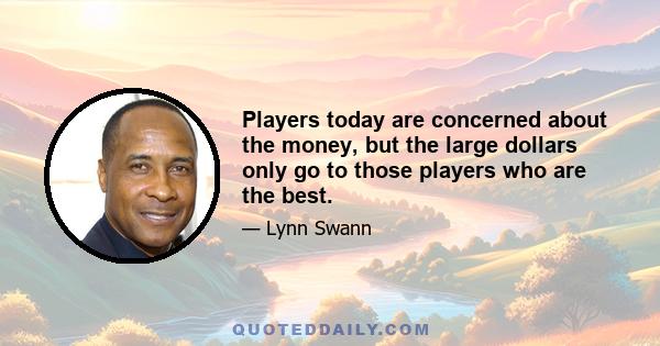 Players today are concerned about the money, but the large dollars only go to those players who are the best.