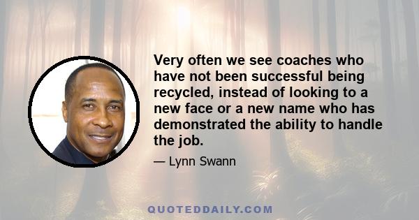 Very often we see coaches who have not been successful being recycled, instead of looking to a new face or a new name who has demonstrated the ability to handle the job.