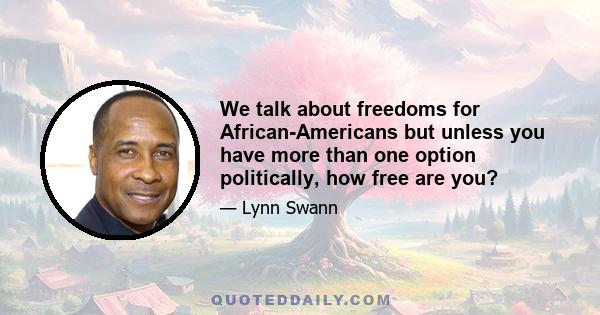 We talk about freedoms for African-Americans but unless you have more than one option politically, how free are you?