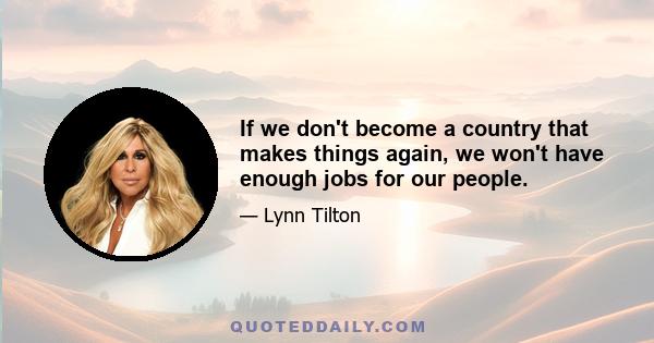 If we don't become a country that makes things again, we won't have enough jobs for our people.