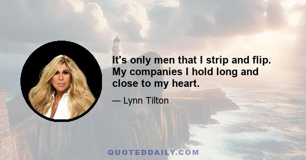 It's only men that I strip and flip. My companies I hold long and close to my heart.