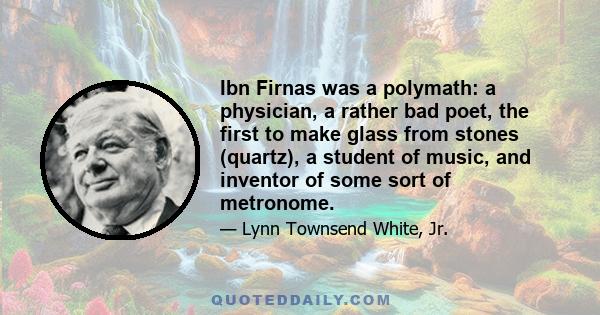 Ibn Firnas was a polymath: a physician, a rather bad poet, the first to make glass from stones (quartz), a student of music, and inventor of some sort of metronome.