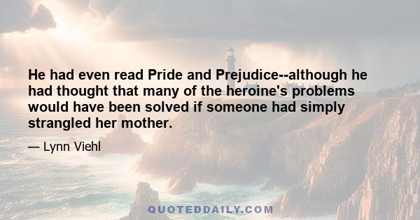 He had even read Pride and Prejudice--although he had thought that many of the heroine's problems would have been solved if someone had simply strangled her mother.