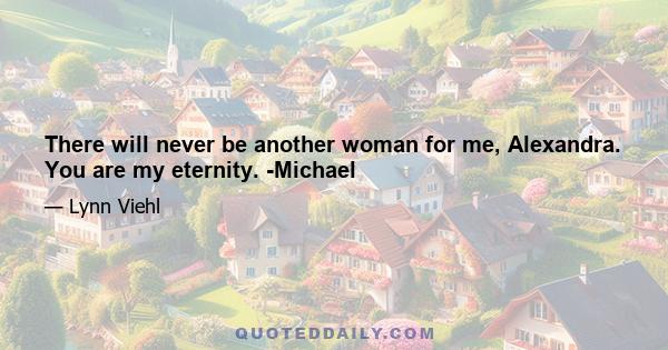 There will never be another woman for me, Alexandra. You are my eternity. -Michael