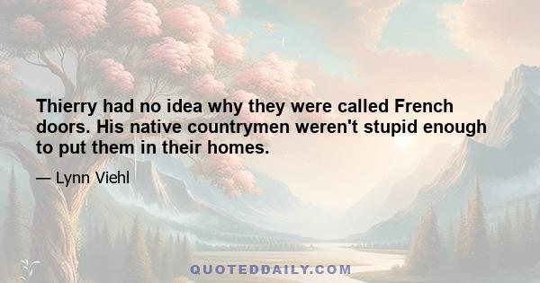 Thierry had no idea why they were called French doors. His native countrymen weren't stupid enough to put them in their homes.