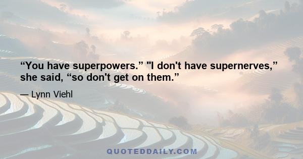 “You have superpowers.” I don't have supernerves,” she said, “so don't get on them.”