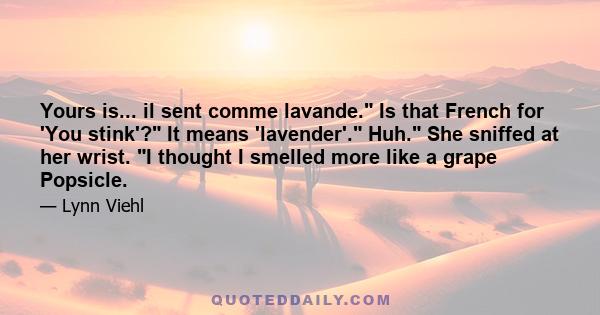 Yours is... il sent comme lavande. Is that French for 'You stink'? It means 'lavender'. Huh. She sniffed at her wrist. I thought I smelled more like a grape Popsicle.