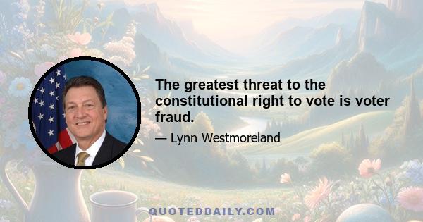 The greatest threat to the constitutional right to vote is voter fraud.