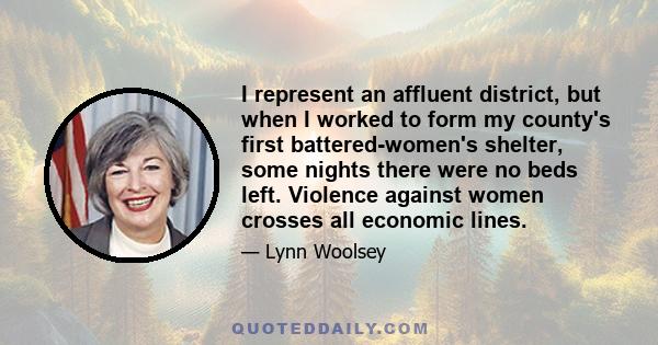 I represent an affluent district, but when I worked to form my county's first battered-women's shelter, some nights there were no beds left. Violence against women crosses all economic lines.