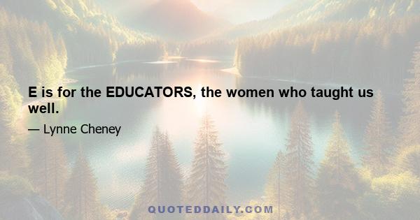 E is for the EDUCATORS, the women who taught us well.