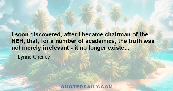 I soon discovered, after I became chairman of the NEH, that, for a number of academics, the truth was not merely irrelevant - it no longer existed.