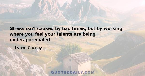 Stress isn't caused by bad times, but by working where you feel your talents are being underappreciated.