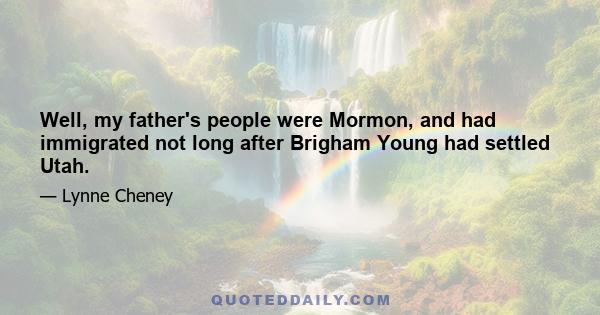 Well, my father's people were Mormon, and had immigrated not long after Brigham Young had settled Utah.