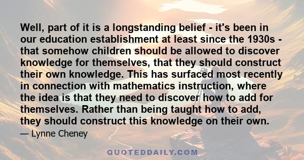 Well, part of it is a longstanding belief - it's been in our education establishment at least since the 1930s - that somehow children should be allowed to discover knowledge for themselves, that they should construct