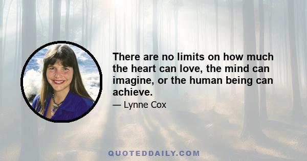 There are no limits on how much the heart can love, the mind can imagine, or the human being can achieve.