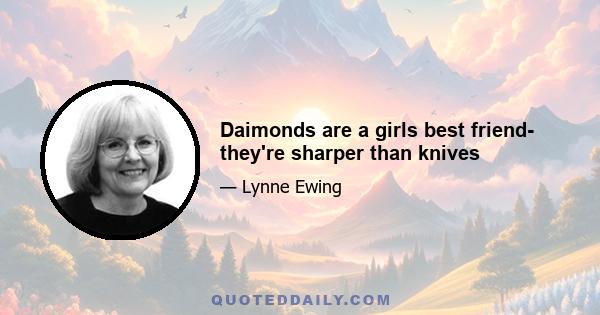 Daimonds are a girls best friend- they're sharper than knives