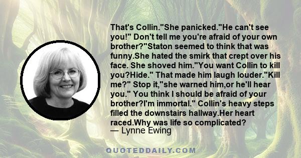 That's Collin.She panicked.He can't see you! Don't tell me you're afraid of your own brother?Staton seemed to think that was funny.She hated the smirk that crept over his face. She shoved him.You want Collin to kill