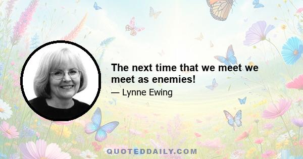 The next time that we meet we meet as enemies!