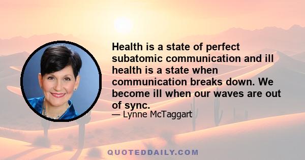 Health is a state of perfect subatomic communication and ill health is a state when communication breaks down. We become ill when our waves are out of sync.