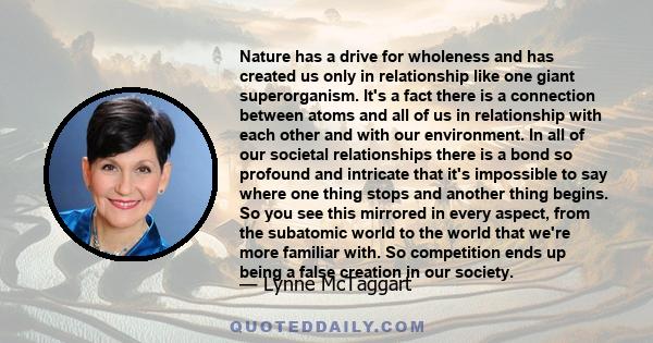 Nature has a drive for wholeness and has created us only in relationship like one giant superorganism. It's a fact there is a connection between atoms and all of us in relationship with each other and with our